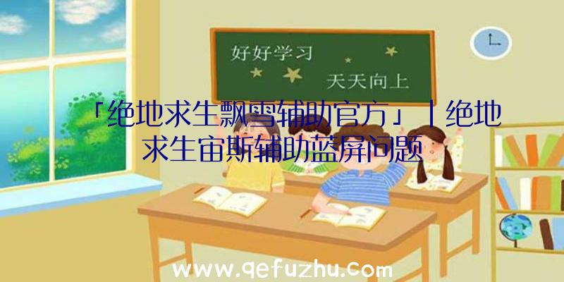 「绝地求生飘雪辅助官方」|绝地求生宙斯辅助蓝屏问题